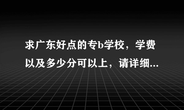 求广东好点的专b学校，学费以及多少分可以上，请详细回答谢谢