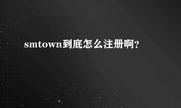 smtown到底怎么注册啊？
