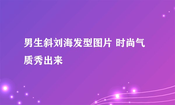 男生斜刘海发型图片 时尚气质秀出来