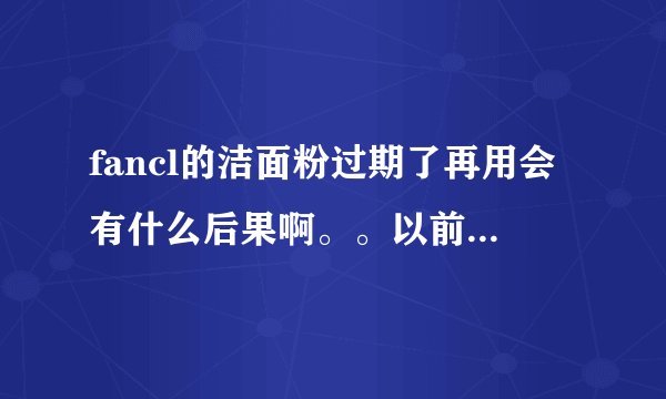 fancl的洁面粉过期了再用会有什么后果啊。。以前囤了好几瓶，没拆封现在过了保质期扔了又不舍得怎么