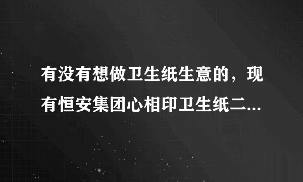 有没有想做卫生纸生意的，现有恒安集团心相印卫生纸二等品 安吨位算。利润可观诚招代理