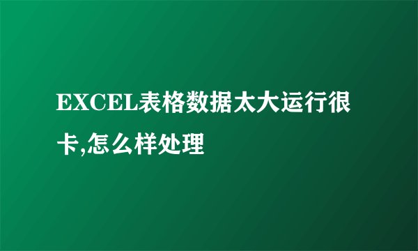 EXCEL表格数据太大运行很卡,怎么样处理