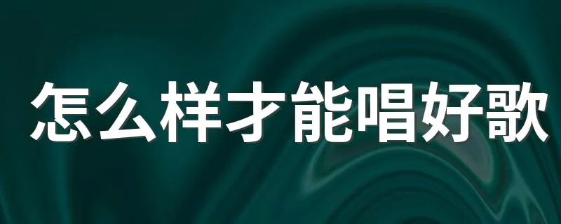 怎么样才能唱好歌 唱好歌方法