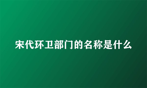 宋代环卫部门的名称是什么
