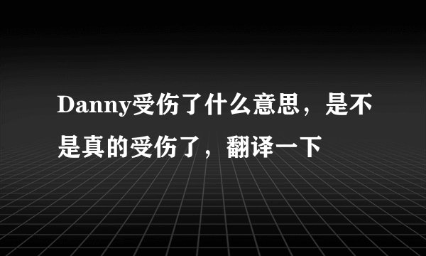 Danny受伤了什么意思，是不是真的受伤了，翻译一下