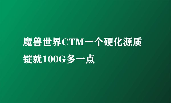 魔兽世界CTM一个硬化源质锭就100G多一点