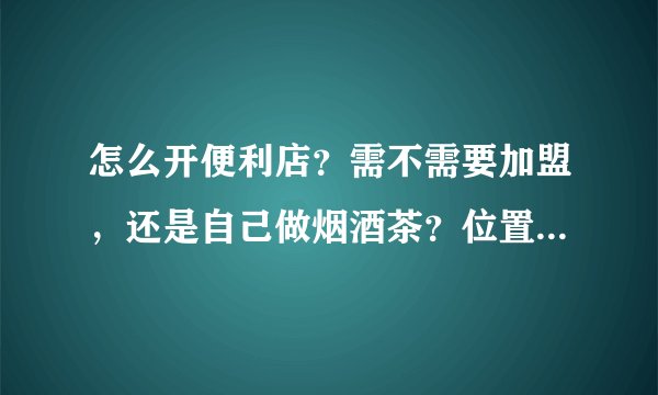 怎么开便利店？需不需要加盟，还是自己做烟酒茶？位置十字路口。