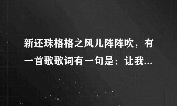 新还珠格格之风儿阵阵吹，有一首歌歌词有一句是：让我们共同走吧，活得潇潇洒洒。这首歌叫啥？
