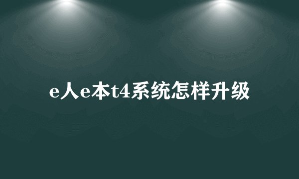 e人e本t4系统怎样升级