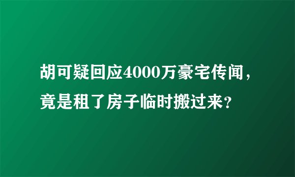 胡可疑回应4000万豪宅传闻，竟是租了房子临时搬过来？