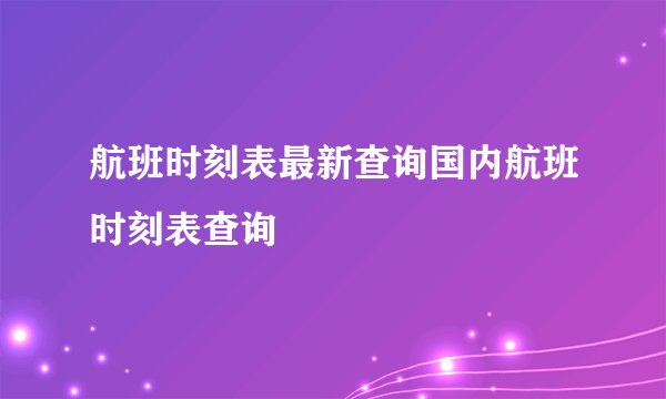 航班时刻表最新查询国内航班时刻表查询