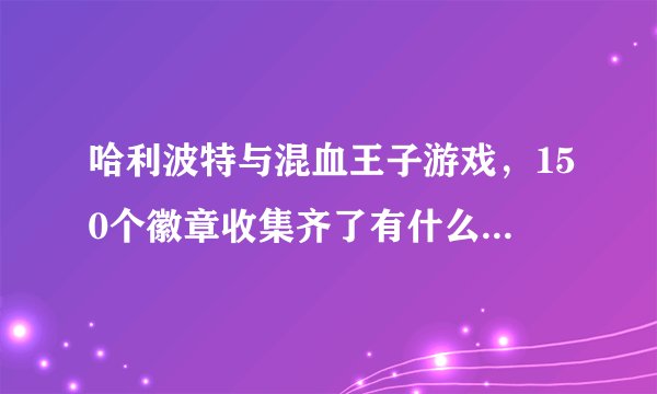 哈利波特与混血王子游戏，150个徽章收集齐了有什么用？？？