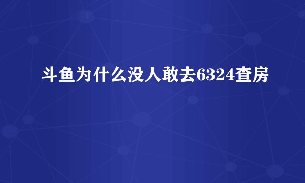 斗鱼为什么没人敢去6324查房