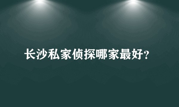 长沙私家侦探哪家最好？