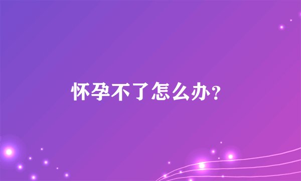 怀孕不了怎么办？
