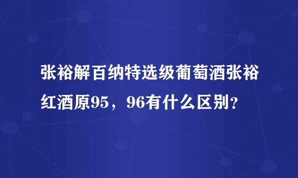 张裕解百纳特选级葡萄酒张裕红酒原95，96有什么区别？