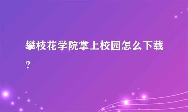 攀枝花学院掌上校园怎么下载？