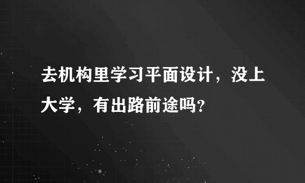 去机构里学习平面设计，没上大学，有出路前途吗？