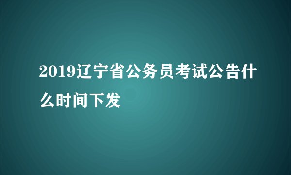 2019辽宁省公务员考试公告什么时间下发