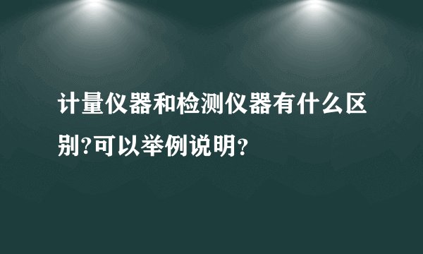 计量仪器和检测仪器有什么区别?可以举例说明？