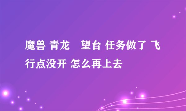 魔兽 青龙瞭望台 任务做了 飞行点没开 怎么再上去