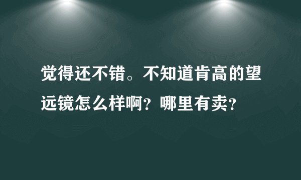 觉得还不错。不知道肯高的望远镜怎么样啊？哪里有卖？
