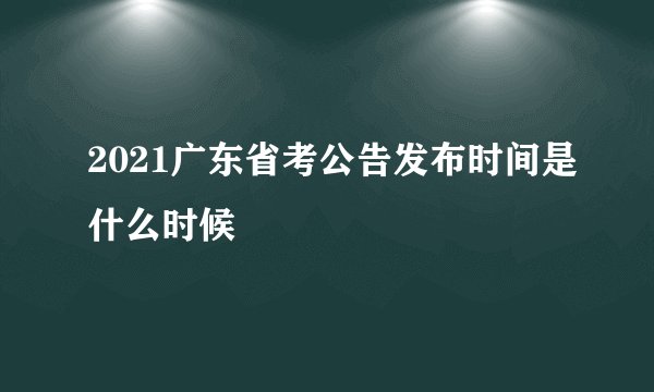 2021广东省考公告发布时间是什么时候