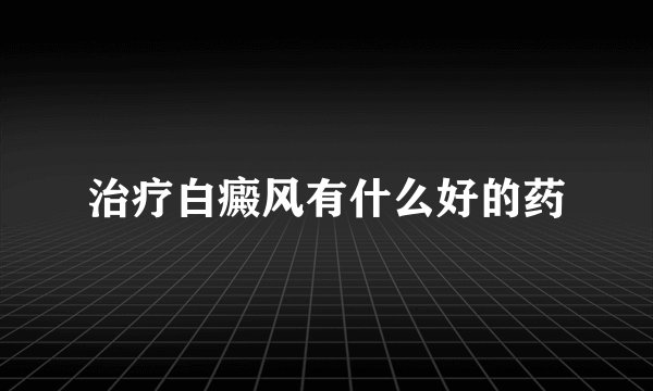 治疗白癜风有什么好的药