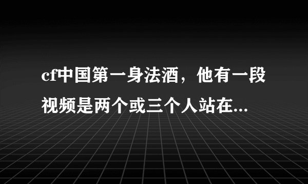 cf中国第一身法酒，他有一段视频是两个或三个人站在一起，一起向上跳，就飘到天上了，他是怎么做到的啊