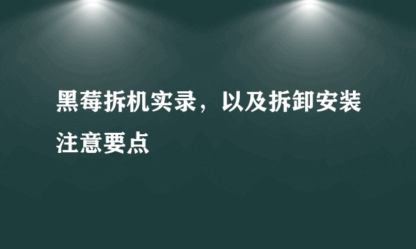黑莓拆机实录，以及拆卸安装注意要点