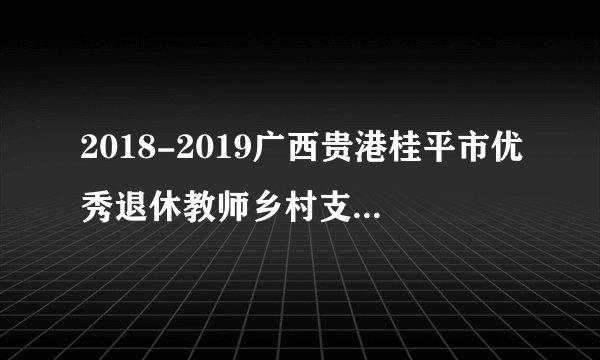 2018-2019广西贵港桂平市优秀退休教师乡村支教计划94人公告