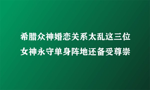 希腊众神婚恋关系太乱这三位女神永守单身阵地还备受尊崇