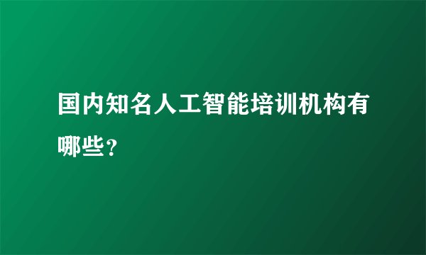 国内知名人工智能培训机构有哪些？