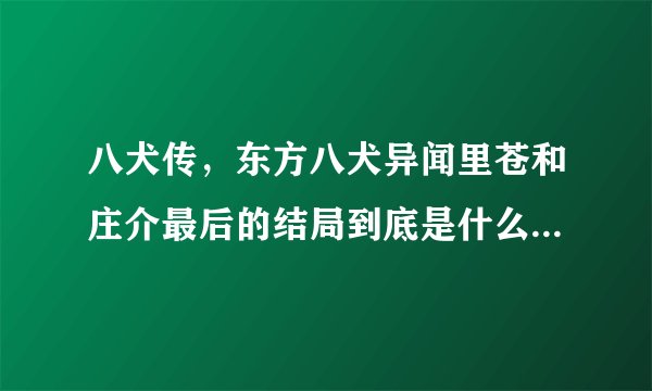 八犬传，东方八犬异闻里苍和庄介最后的结局到底是什么？看动漫虐死我了？