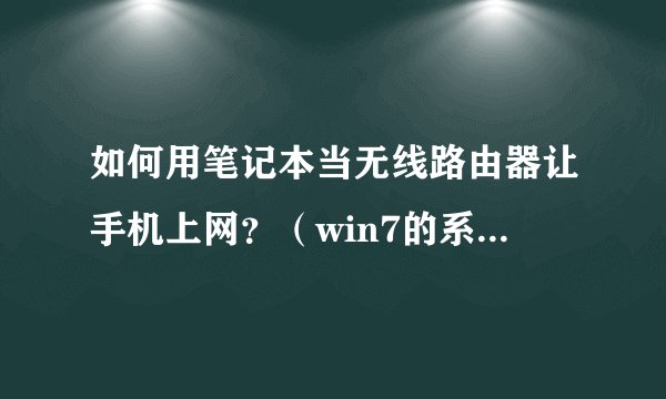 如何用笔记本当无线路由器让手机上网？（win7的系统）要详细的…