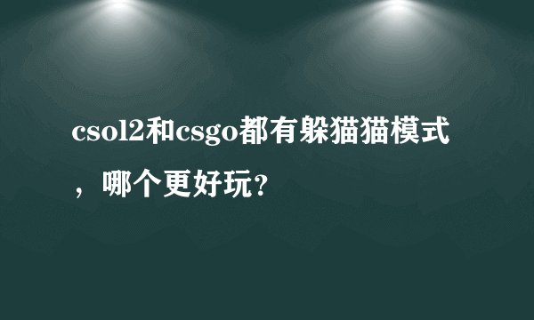 csol2和csgo都有躲猫猫模式，哪个更好玩？