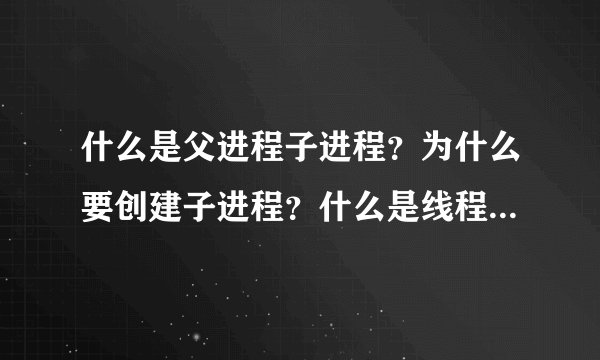 什么是父进程子进程？为什么要创建子进程？什么是线程，请结合常用的应用程序（qq迅雷之类）帮忙解答一下