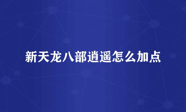 新天龙八部逍遥怎么加点