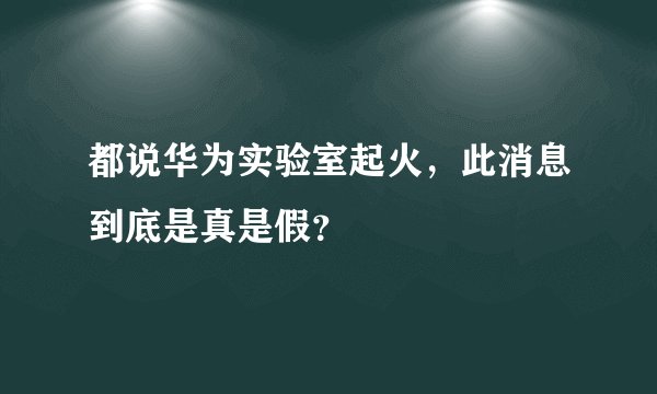 都说华为实验室起火，此消息到底是真是假？