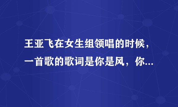 王亚飞在女生组领唱的时候，一首歌的歌词是你是风，你是火，你是织网的恶魔！这首歌是什么！