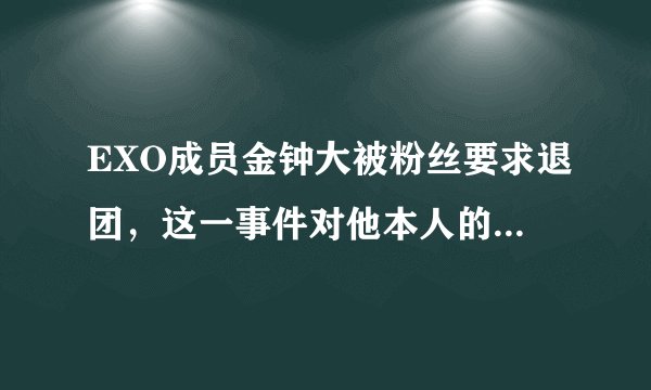 EXO成员金钟大被粉丝要求退团，这一事件对他本人的事业到底有何影响？