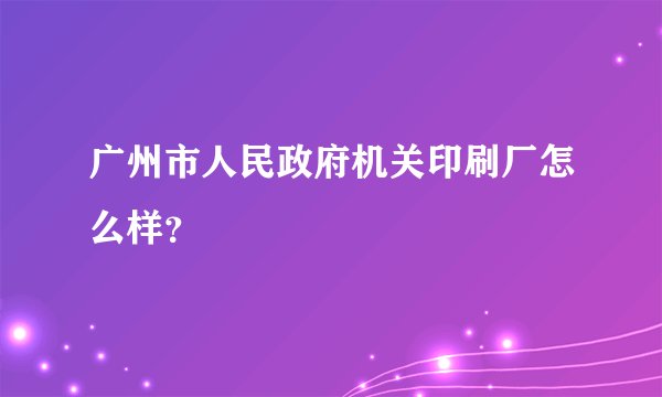 广州市人民政府机关印刷厂怎么样？