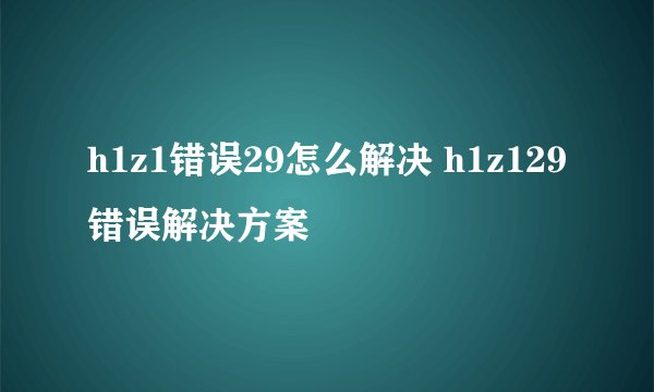 h1z1错误29怎么解决 h1z129错误解决方案