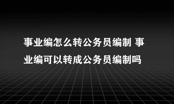 事业编怎么转公务员编制 事业编可以转成公务员编制吗