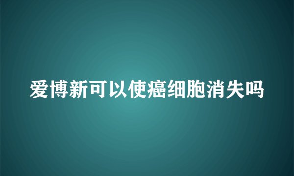 爱博新可以使癌细胞消失吗