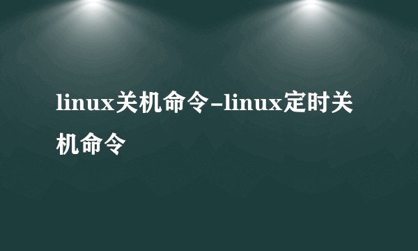 linux关机命令-linux定时关机命令