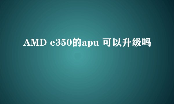 AMD e350的apu 可以升级吗