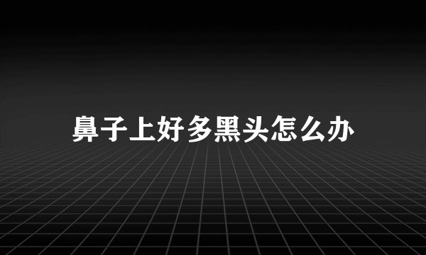 鼻子上好多黑头怎么办