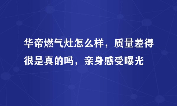 华帝燃气灶怎么样，质量差得很是真的吗，亲身感受曝光