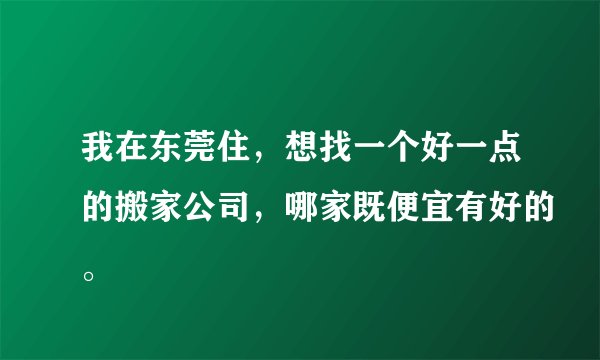 我在东莞住，想找一个好一点的搬家公司，哪家既便宜有好的。